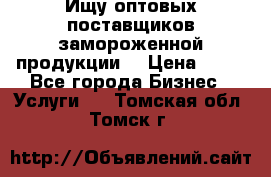 Ищу оптовых поставщиков замороженной продукции. › Цена ­ 10 - Все города Бизнес » Услуги   . Томская обл.,Томск г.